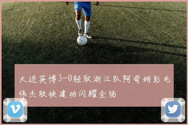 大连英博3-0轻取浙江队阿奇姆彭毛伟杰联袂建功闪耀全场