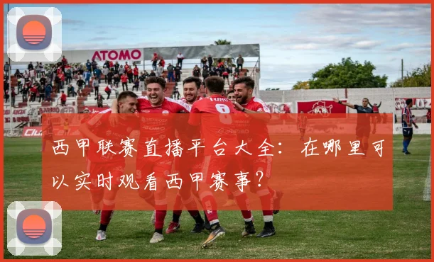 西甲联赛直播平台大全:在哪里可以实时观看西甲赛事?