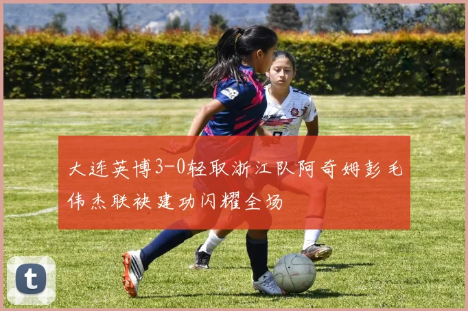 大连英博3-0轻取浙江队阿奇姆彭毛伟杰联袂建功闪耀全场