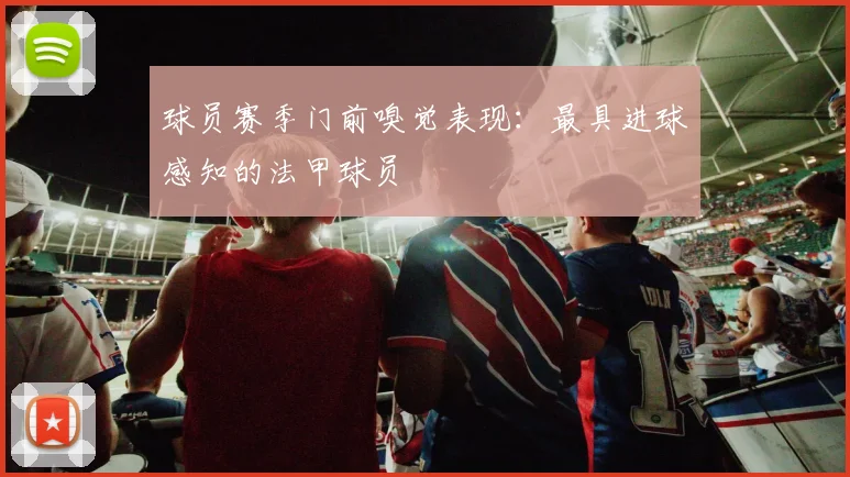 球员赛季门前嗅觉表现：最具进球感知的法甲球员