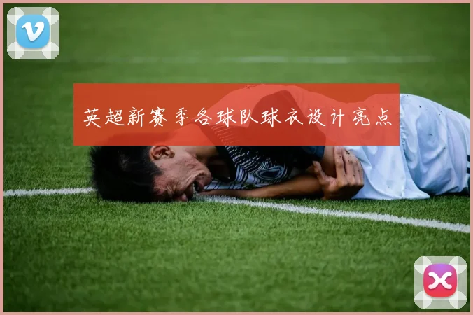 英超新赛季各球队球衣设计亮点