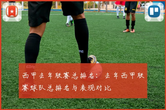 西甲去年联赛总排名:去年西甲联赛球队总排名与表现对比