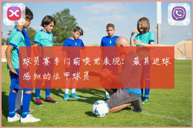 球员赛季门前嗅觉表现：最具进球感知的法甲球员